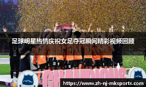 足球明星热情庆祝女足夺冠瞬间精彩视频回顾